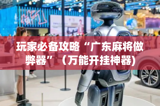 玩家必备攻略“广东麻将做弊器”（万能开挂神器)