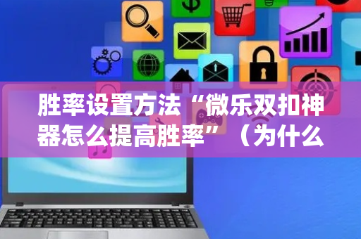 胜率设置方法“微乐双扣神器怎么提高胜率”（为什么有人一直赢)