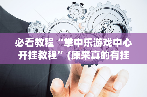 必看教程“掌中乐游戏中心开挂教程”(原来真的有挂)-抖音