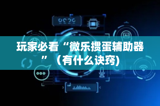 玩家必看“微乐掼蛋辅助器”（有什么诀窍)