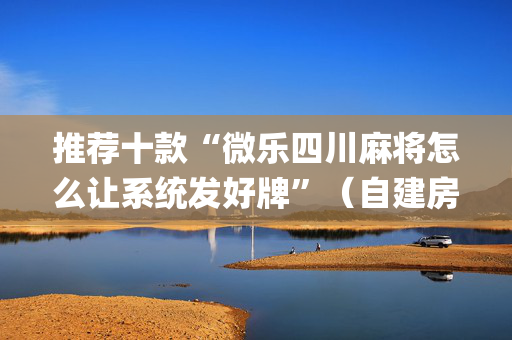 推荐十款“微乐四川麻将怎么让系统发好牌”（自建房怎么赢)