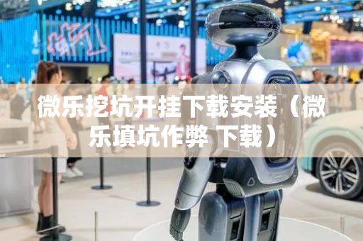 微乐挖坑开挂下载安装（微乐填坑作弊 下载）