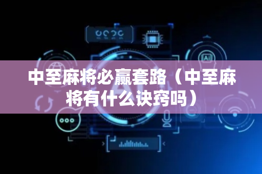 中至麻将必赢套路（中至麻将有什么诀窍吗）