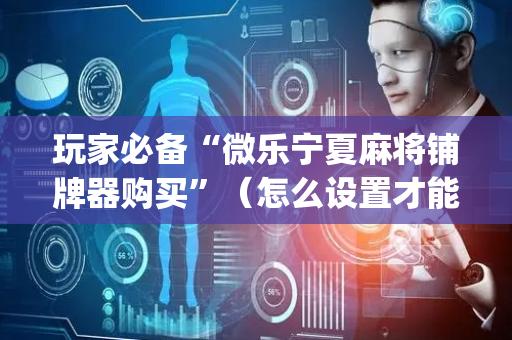 玩家必备“微乐宁夏麻将铺牌器购买”（怎么设置才能赢)