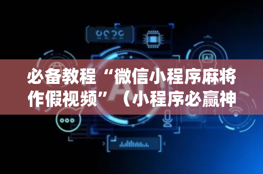 必备教程“微信小程序麻将作假视频”（小程序必赢神器)