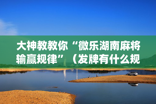 大神教教你“微乐湖南麻将输赢规律”（发牌有什么规律吗)