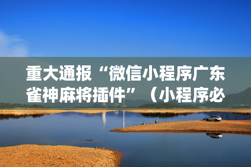 重大通报“微信小程序广东雀神麻将插件”（小程序必赢神器)