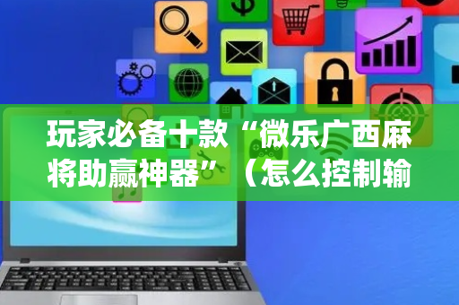 玩家必备十款“微乐广西麻将助赢神器”（怎么控制输赢)