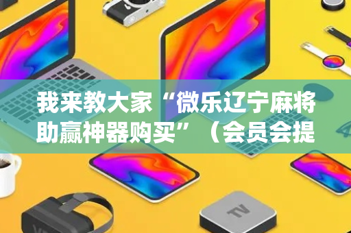 我来教大家“微乐辽宁麻将助赢神器购买”（会员会提高胜率吗)