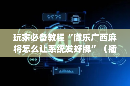 玩家必备教程“微乐广西麻将怎么让系统发好牌”（插件可信吗)