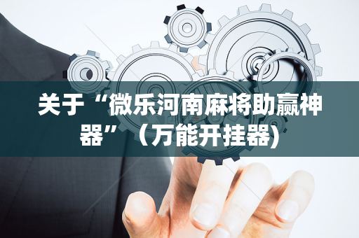 关于“微乐河南麻将助赢神器”（万能开挂器)
