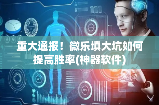 重大通报！微乐填大坑如何提高胜率(神器软件)