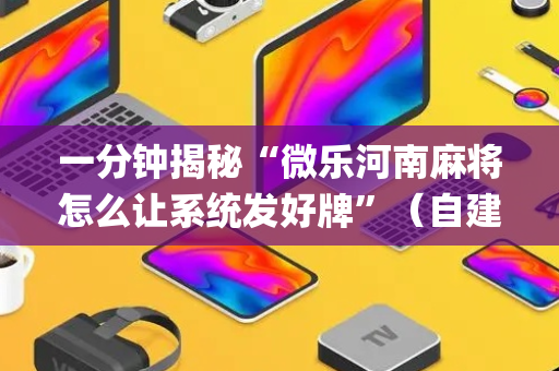 一分钟揭秘“微乐河南麻将怎么让系统发好牌”（自建房怎么赢)