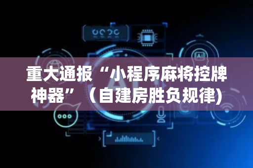 重大通报“小程序麻将控牌神器”（自建房胜负规律)
