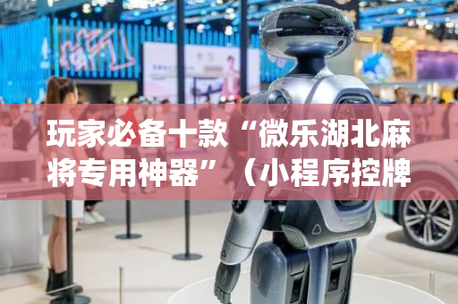 玩家必备十款“微乐湖北麻将专用神器”（小程序控牌器)