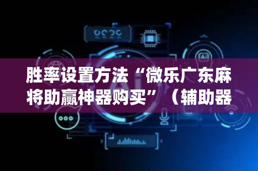 胜率设置方法“微乐广东麻将助赢神器购买”（辅助器下载)