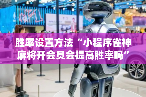 胜率设置方法“小程序雀神麻将开会员会提高胜率吗”（免费辅助)