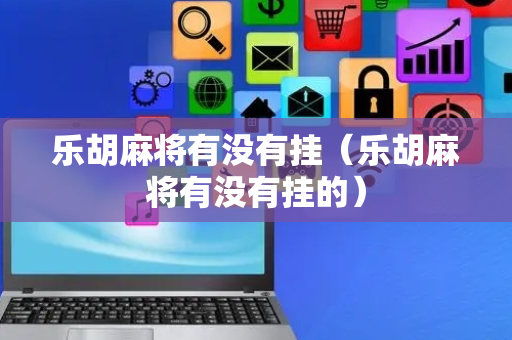 乐胡麻将有没有挂（乐胡麻将有没有挂的）