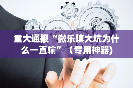 重大通报“微乐填大坑为什么一直输”（专用神器)