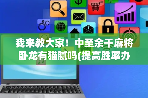 我来教大家！中至余干麻将卧龙有猫腻吗(提高胜率办法)