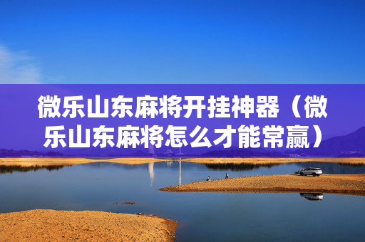 微乐山东麻将开挂神器（微乐山东麻将怎么才能常赢）