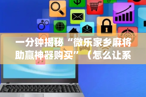 一分钟揭秘“微乐家乡麻将助赢神器购买”（怎么让系统给你发好牌)