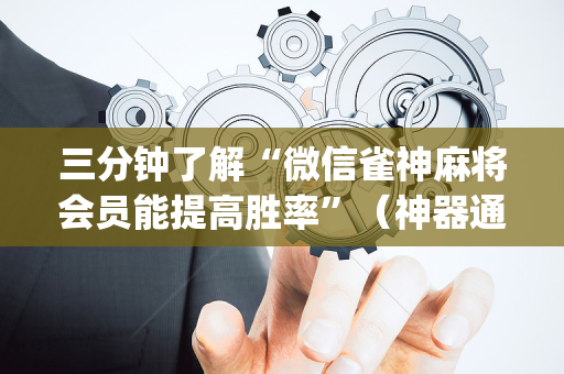 三分钟了解“微信雀神麻将会员能提高胜率”（神器通用版)