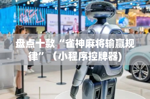 盘点十款“雀神麻将输赢规律”（小程序控牌器)