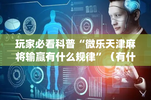 玩家必看科普“微乐天津麻将输赢有什么规律”（有什么规律)
