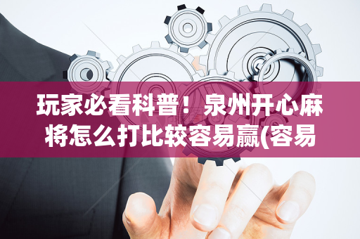玩家必看科普！泉州开心麻将怎么打比较容易赢(容易胡牌的技巧)