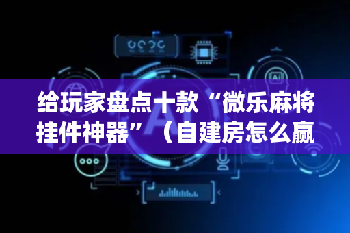 给玩家盘点十款“微乐麻将挂件神器”（自建房怎么赢)
