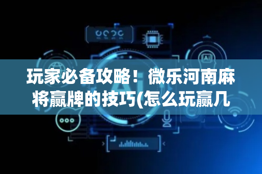 玩家必备攻略！微乐河南麻将赢牌的技巧(怎么玩赢几率大)