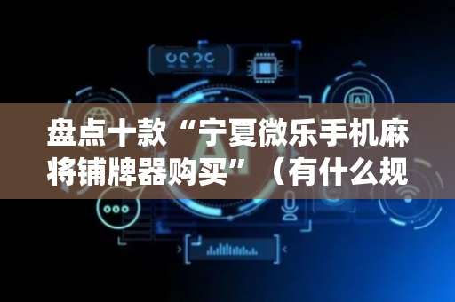 盘点十款“宁夏微乐手机麻将铺牌器购买”（有什么规律)