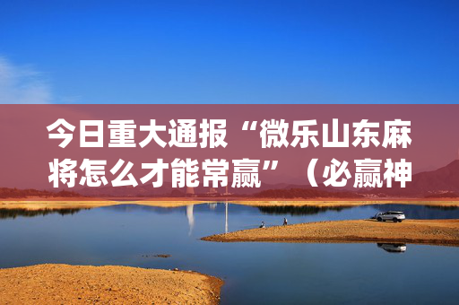 今日重大通报“微乐山东麻将怎么才能常赢”（必赢神器)