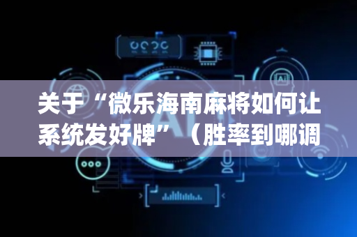 关于“微乐海南麻将如何让系统发好牌”（胜率到哪调)