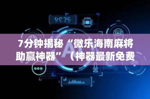 7分钟揭秘“微乐海南麻将助赢神器”（神器最新免费)