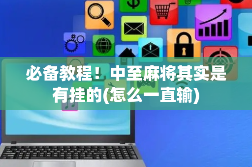必备教程！中至麻将其实是有挂的(怎么一直输)