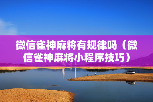 微信雀神麻将有规律吗（微信雀神麻将小程序技巧）