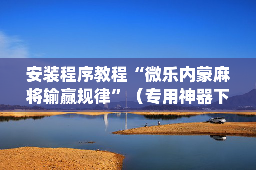 安装程序教程“微乐内蒙麻将输赢规律”（专用神器下载)