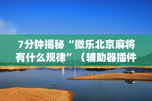 7分钟揭秘“微乐北京麻将有什么规律”（辅助器插件)