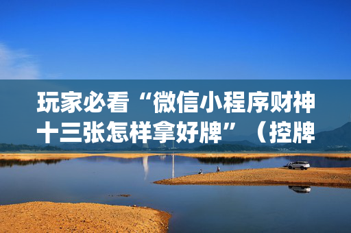 玩家必看“微信小程序财神十三张怎样拿好牌”（控牌神器)