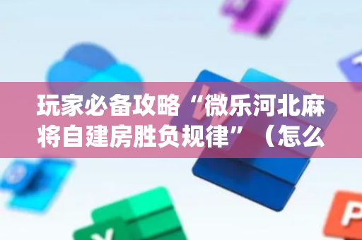 玩家必备攻略“微乐河北麻将自建房胜负规律”（怎么增加胜率)