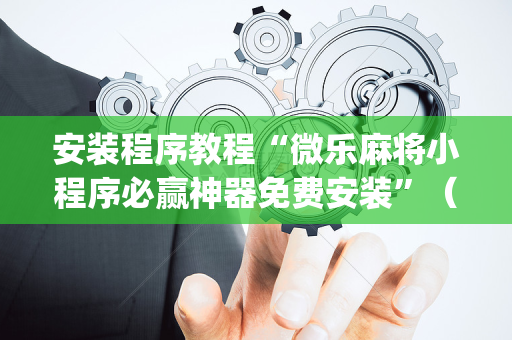 安装程序教程“微乐麻将小程序必赢神器免费安装”（自建房怎么赢)