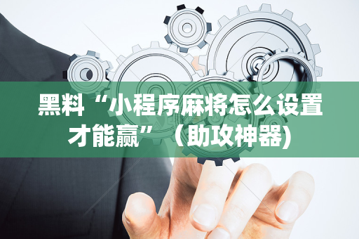 黑料“小程序麻将怎么设置才能赢”（助攻神器)