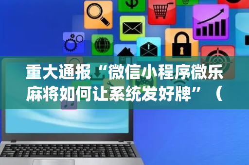 重大通报“微信小程序微乐麻将如何让系统发好牌”（技巧和打好牌方法)
