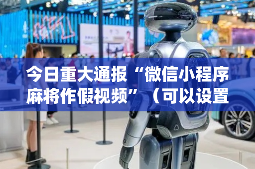 今日重大通报“微信小程序麻将作假视频”（可以设置输赢吗)