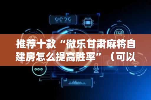 推荐十款“微乐甘肃麻将自建房怎么提高胜率”（可以设置输赢吗)