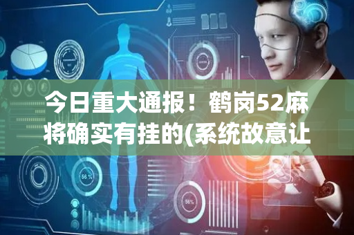 今日重大通报！鹤岗52麻将确实有挂的(系统故意让你输)