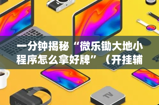 一分钟揭秘“微乐锄大地小程序怎么拿好牌”（开挂辅助插件)