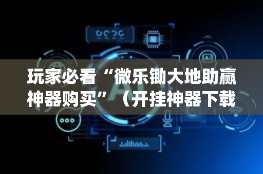 玩家必看“微乐锄大地助赢神器购买”（开挂神器下载)